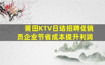 莆田KTV日结招聘促销员企业节省成本提升利润
